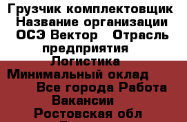 Грузчик-комплектовщик › Название организации ­ ОСЭ-Вектор › Отрасль предприятия ­ Логистика › Минимальный оклад ­ 18 000 - Все города Работа » Вакансии   . Ростовская обл.,Донецк г.